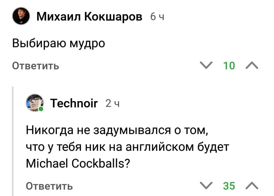 Михаил Кокшаров 64 Выбираю мудро Ответить 10 Technoir 24 Никогда не задумывался о TOM, что у тебя ник на английском будет Michael Cockballs? Ответить 35