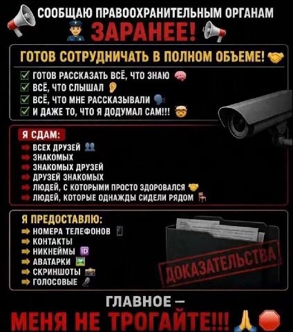 ПРАВООХРАНИТЕЛЬНЫМ ОРГАНАМ у ГОТОВ СОТРУДНИЧАТЬ В ПОЛНОМ ОБЪЕМЕ! ГОТОВ РАССКАЗАТЬ ВСЁ, ЧТО ЗНАЮ ВСЁ, ЧТО СЛЫШАЛ 9 BCE, ЧТО МНЕ РАССКАЗЫВАЛИ И ДАЖЕ ТО, ЧТО Я ДОДУМАЛ Я СДАМ: ВСЕХ ДРУЗЕЙ ЗНАКОМЫХ ЗНАКОМ