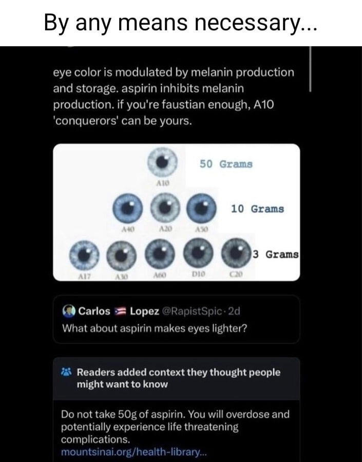 any means necessary... eye color is modulated melanin production and storage. aspirin inhibits melanin production. if you're faustian enough, A10 can be yours. 10 Grams Carlos Lopez What about aspirin