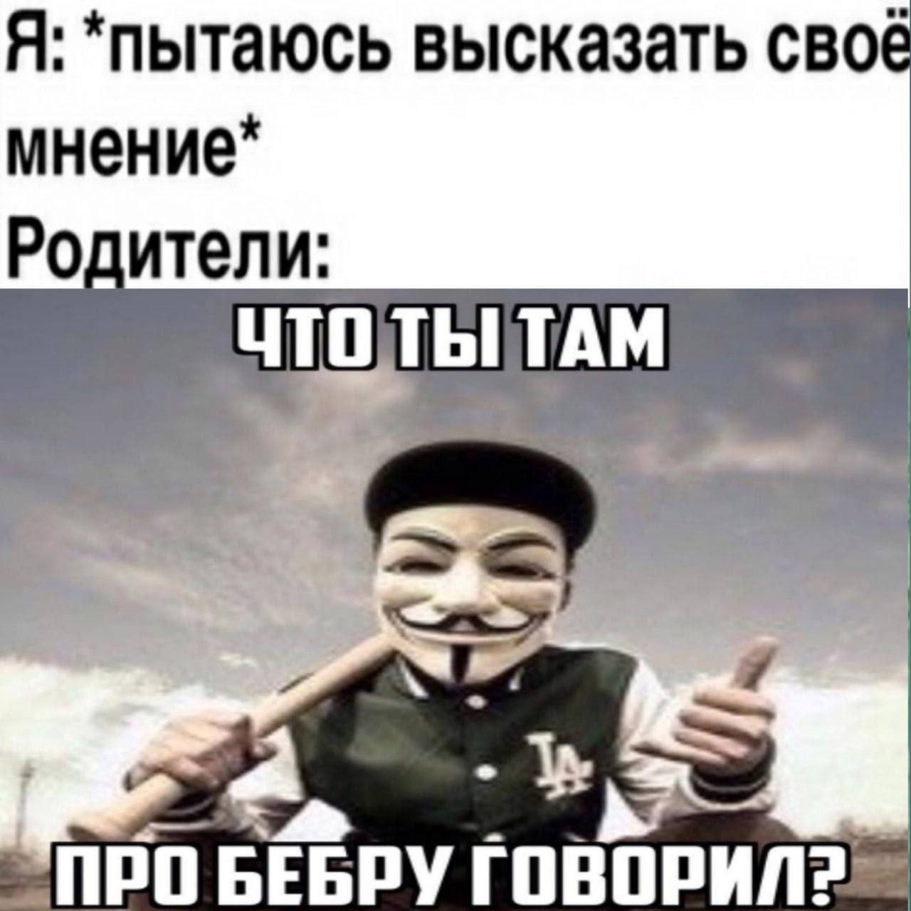 Я: *пытаюсь высказать своё мнение* ители. ТЫТАМ ПРО БЕБРУ ГОВОРИЛ?