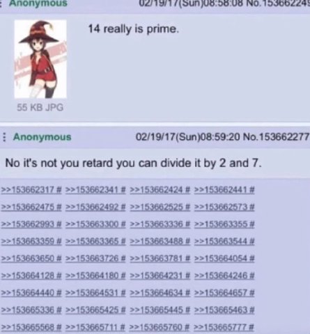 NO. 122005543 14 really is prime. 55 JPG Anonymous 02/19/17(Sun)08:59:20 No.153662277 No it's not you retard you can divide it 2 and 7. >>153662317 >>153662341 >>153662424 >>153662441 >>153662475 >>15