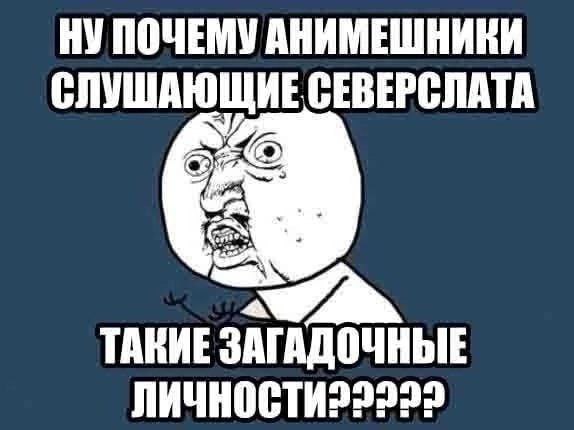 НУ ПОЧЕМУ АНИМЕШНИКИ СЛУШАЮЩИЕ СЕВЕРСЛАТА 4 ТАКИЕ ЗАГАДОЧНЫЕ ЛИЧНОСТИ22222