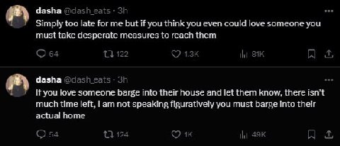 dasha Simply too late for me but if you think you even could love someone you must take desperate measures to reach them dasha If you love someone barge into their house and let them know, there isn't