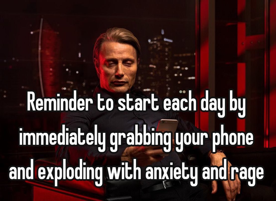 Reminder to start each day immediately grabbing your phone and exploding with anxiety and rage