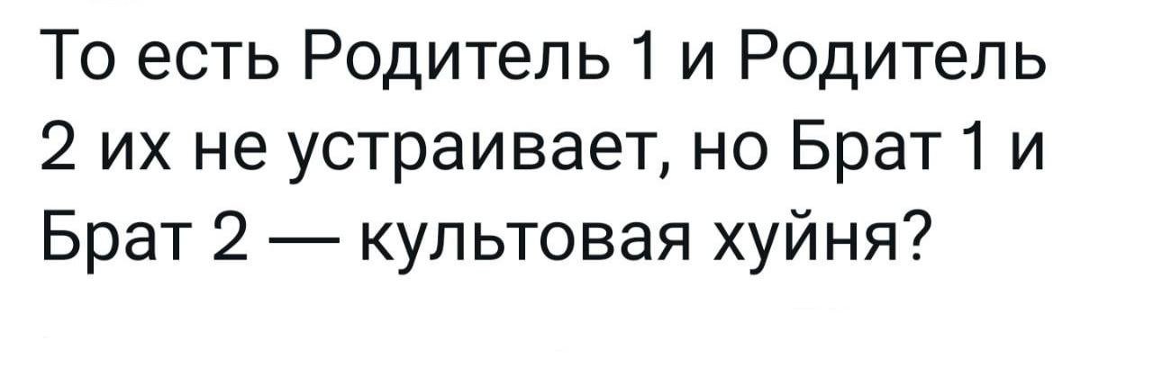 То есть Родитель 1 и Родитель 2 не устраивает, но Брат1 и Брат 2 культовая хуйня?
