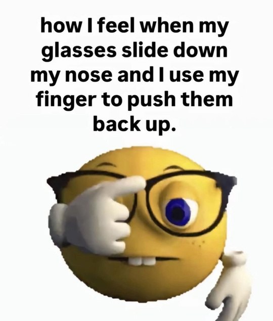 how feel when my glasses slide down my nose апа use my finger to push them back up.