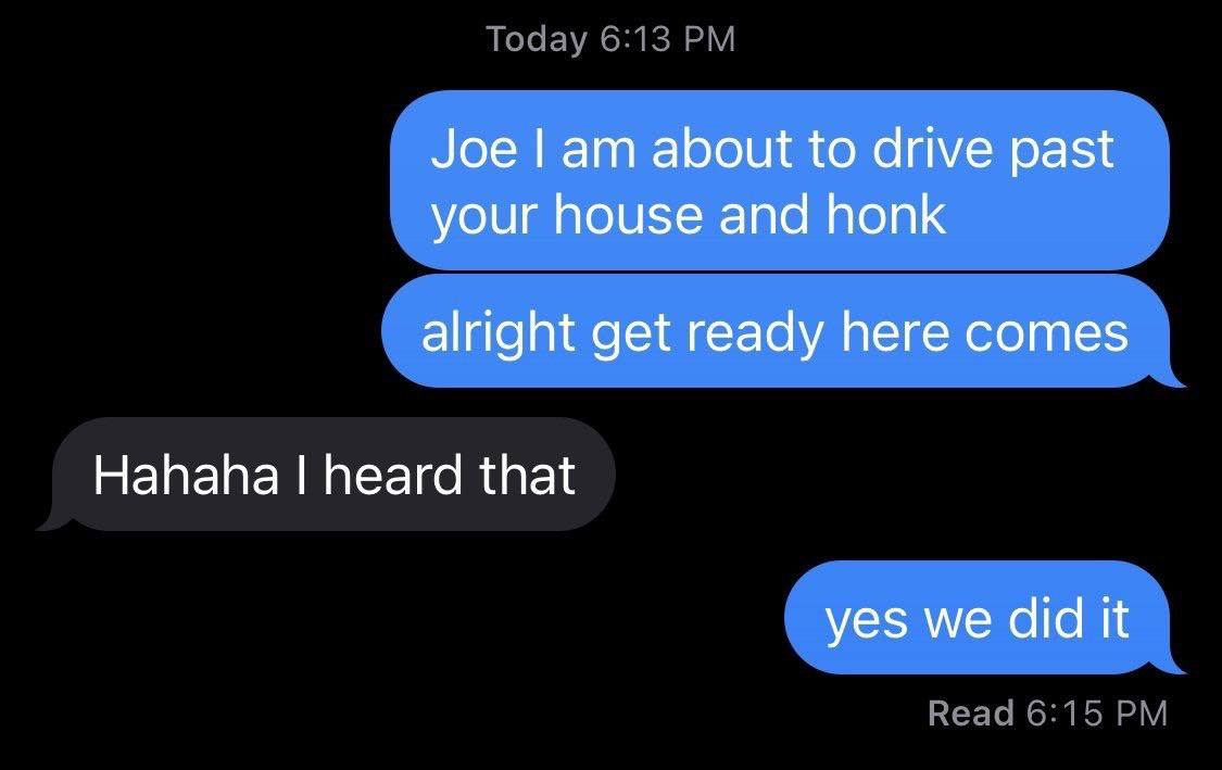 Joe about to drive past your house and honk alright get ready here comes Hahaha heard that yes we did It