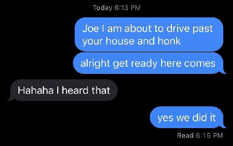 Joe about to drive past your house and honk alright get ready here comes Hahaha heard that yes we did It