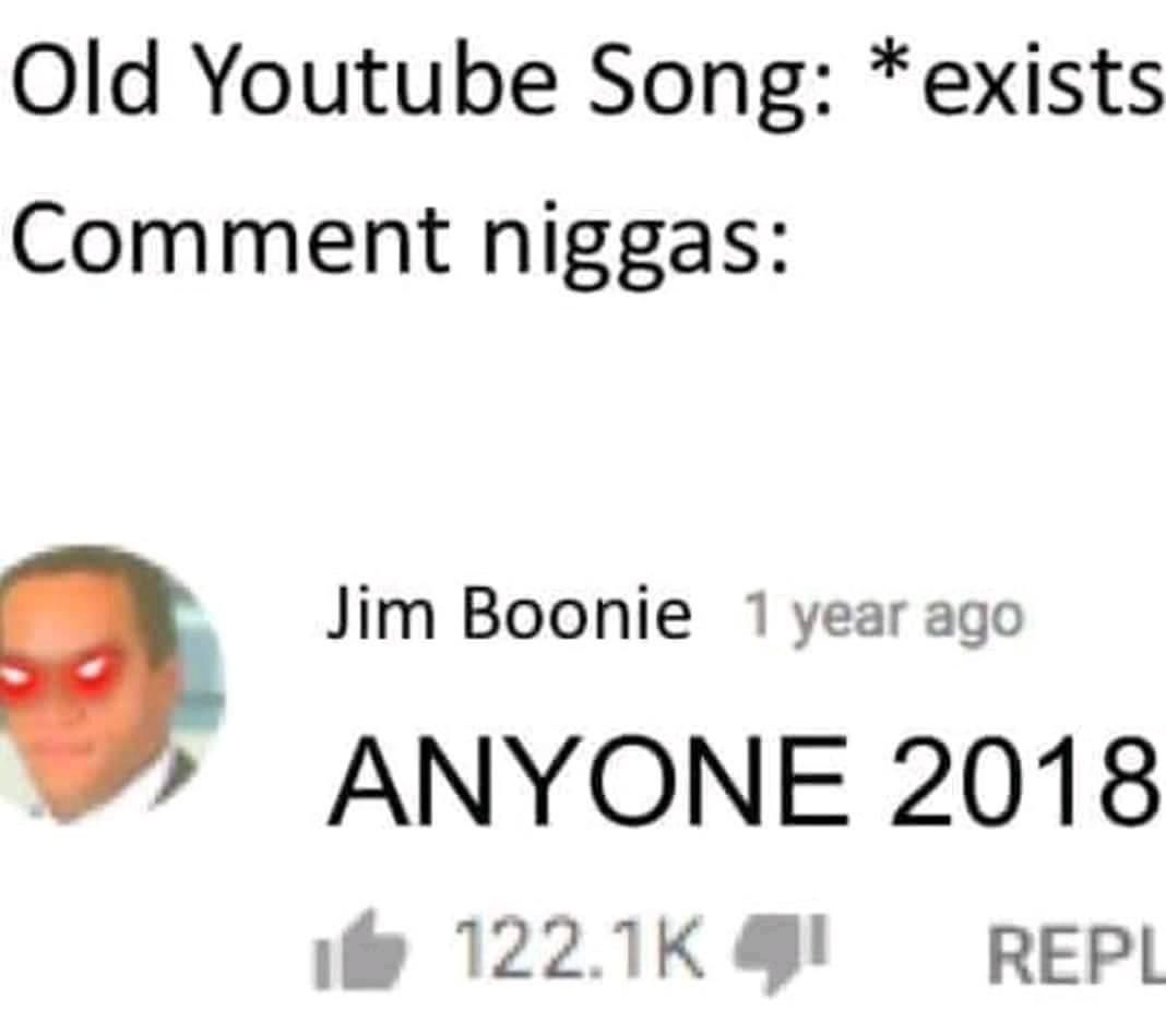 Old Youtube Song: *exists Comment niggas: Jim Boonie 1 year ago ANYONE 2018 122.1К 4!