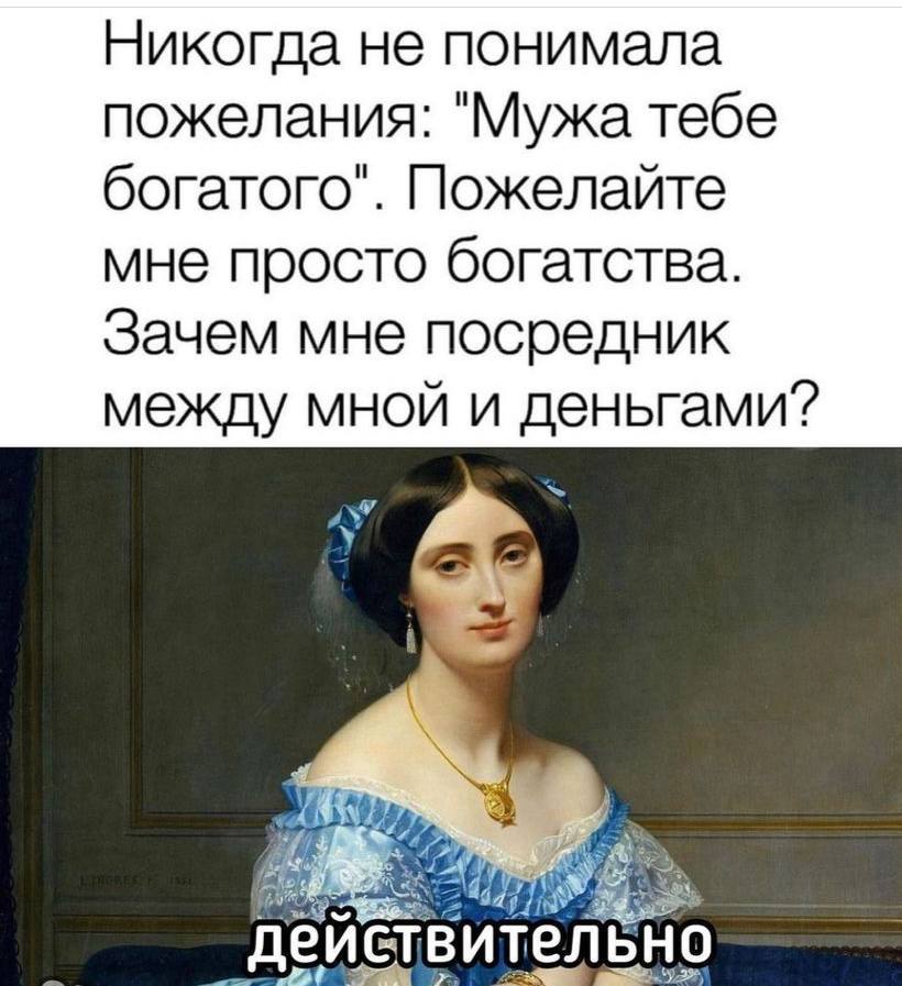 Никогда не понимала пожелания: "Мужа тебе богатого". Пожелайте мне просто богатства. Зачем мне посредник между мной и деньгами?