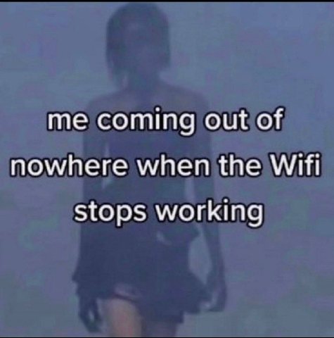 me coming out of nowhere when the Wifi stops working