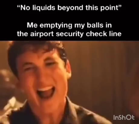 “No liquids beyond this point” Me emptying my balls in the airport security check line