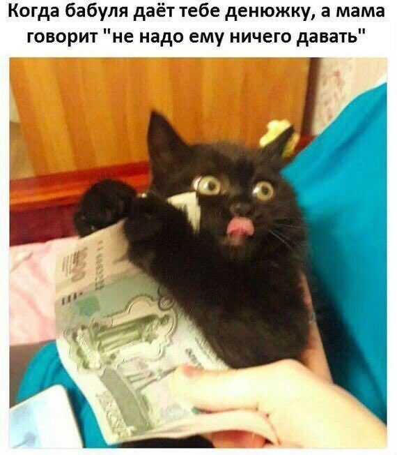 Когда бабуля даёт тебе денюжку, а мама говорит "не надо ему ничего давать" a