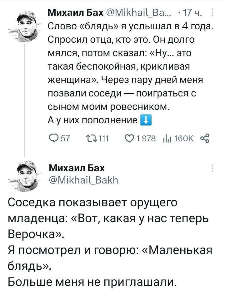 Михаил Бах @Mikhail 174. Слово «блядь» я услышал в 4 года Спросил отца, кто это. Он долго мялся, потом сказал: «Ну... это такая беспокойная, крикливая женщина». Через пару дней меня позвали соседи пои