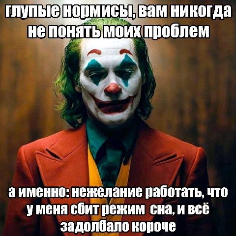 глупые вам никогда не понять МОИХ проблем аименно: нежелание работать, что уменя сбит режим сна, задолбало короче