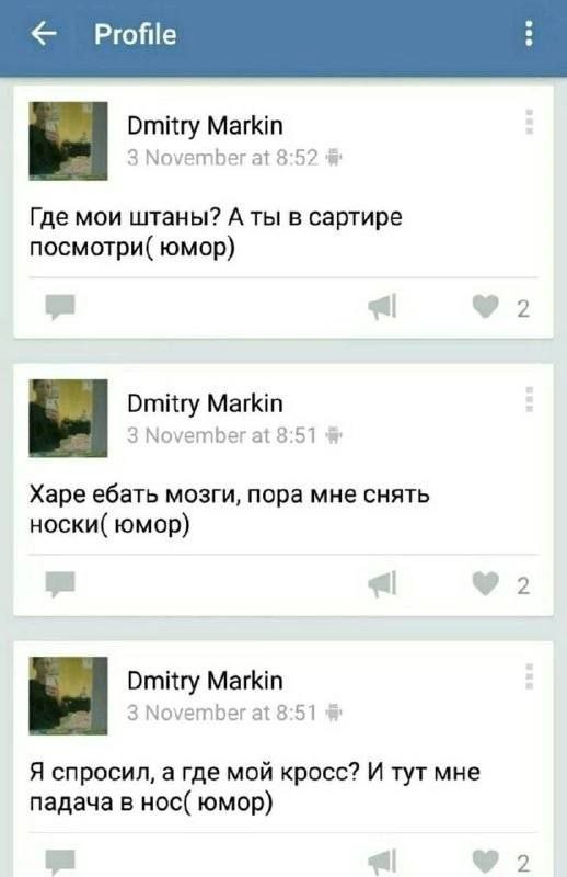 Profile Dmitry Markin 3 November at 8:52 Где мои штаны? A ты в сартире посмотри( юмор) 2 Dmitry Мат 3 November at 8:51 Харе ебать мозги, пора мне снять носки( юмор) 2 Dmitry Markin 3 November at 8:51 
