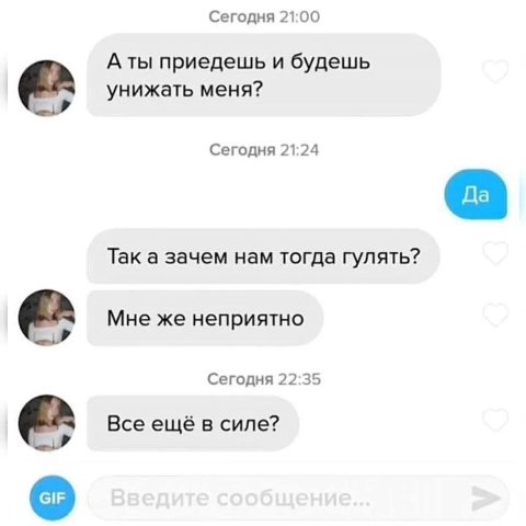 Сегодня 21:00 A приедешь и будешь унижать меня? Сегодня 21:24 Так а зачем нам тогда гулять? Мне же неприятно Сегодня 22:35 Все ещё в силе?