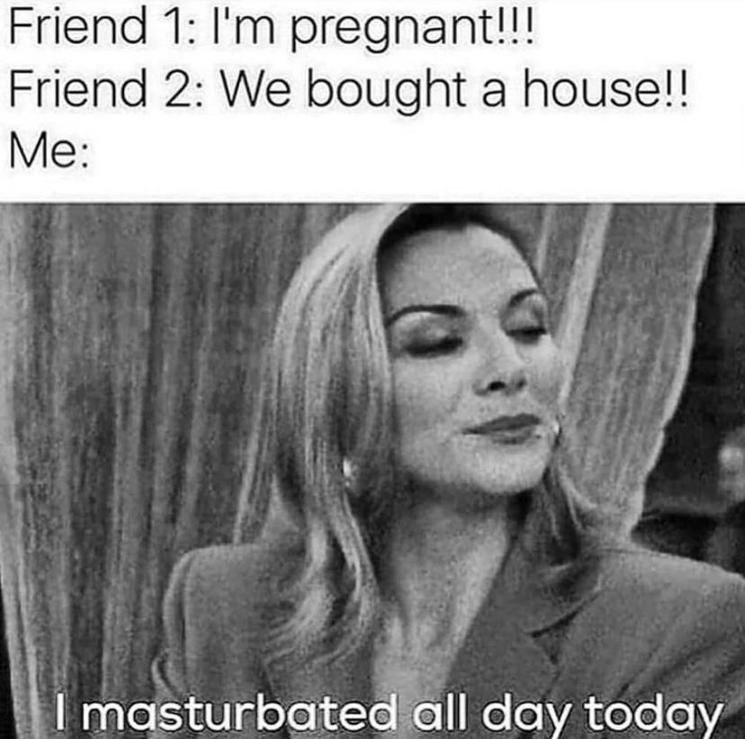 Friend 1: pregnant!!! Friend 2: We bought a house!! Me: 4 day today