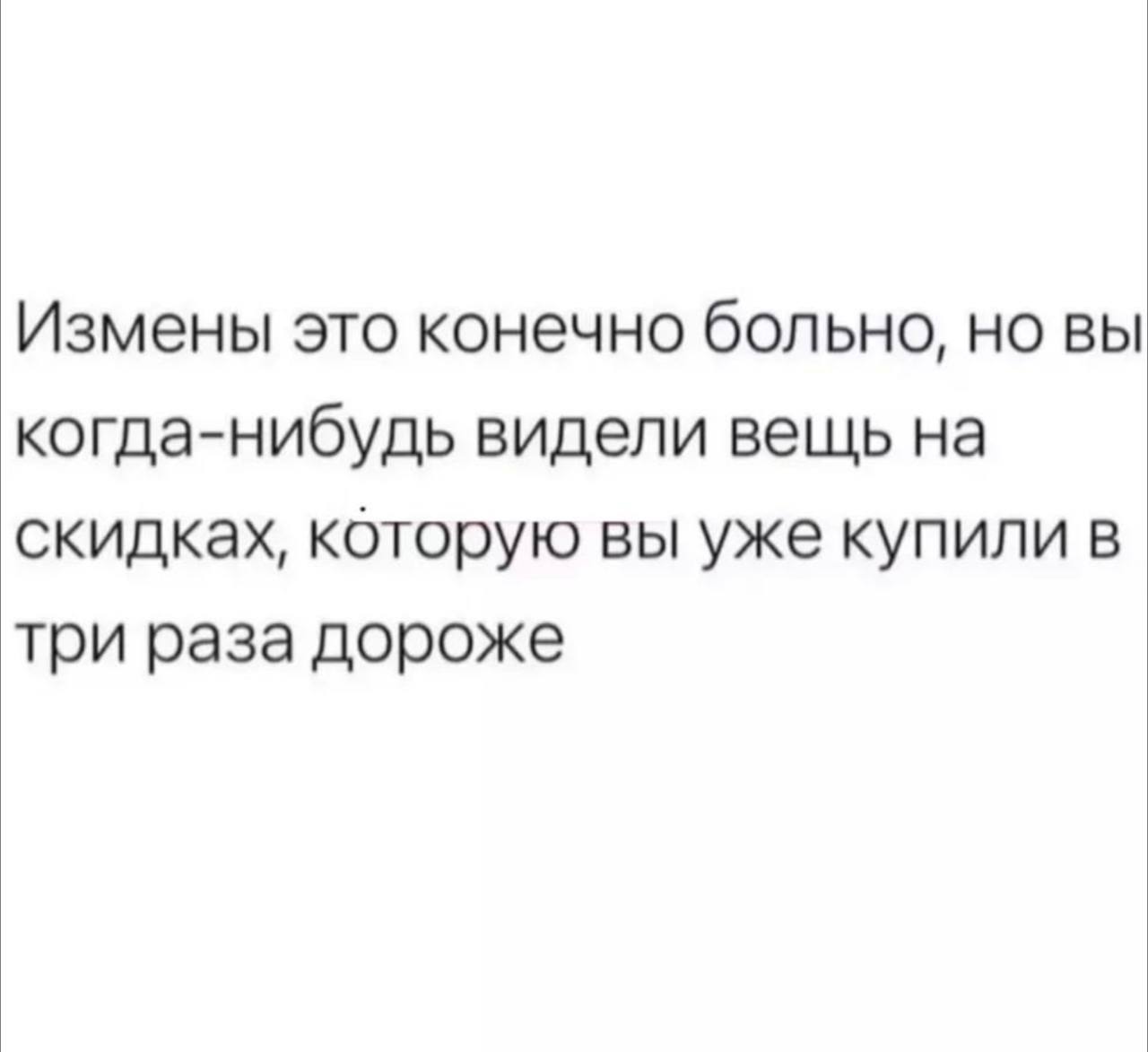 Измены это конечно больно, но вы когда-нибудь видели вешь на скидках, которую вы уже купили в три раза дороже