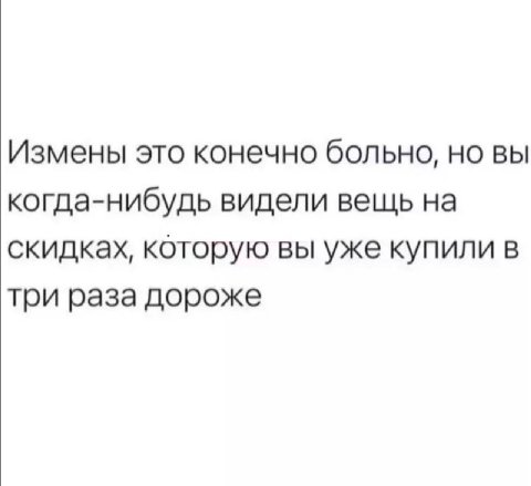 Измены это конечно больно, но вы когда-нибудь видели вешь на скидках, которую вы уже купили в три раза дороже