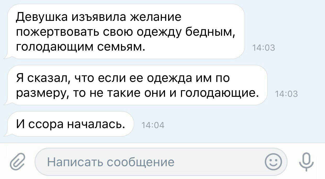 Девушка изъявила желание пожертвовать свою одежду бедным, голодающим семьям. Я сказал, что если ее одежда по размеру, то не такие они и голодающие И ссора началась. Написать сообщение