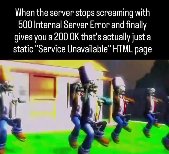 When the server stops screaming with 500 Internal Server Error and finally gives you a 200 OK that's actually just a static "Service Unavailable" HTML page