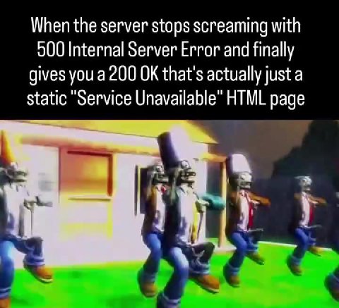 When the server stops screaming with 500 Internal Server Error and finally gives you a 200 OK that's actually just a static "Service Unavailable" HTML page