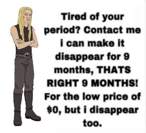 Tired of your period? Contact ican make it disappear for 9 months, THATS RIGHT 9 MONTHS! For the low price of $0, but i disappear too.