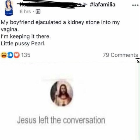 eee 6 hrs My boyfriend ejaculated a kidney stone into my vagina. keeping it there. Little pussy Pearl. =0О 135 79 Comments_ Jesus left the conversation