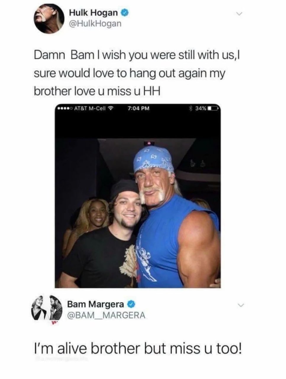 Hulk Hogan @HulkHogan Damn wish you were still with sure would love to hang out again my brother love и miss и 7:04 4 Bam Margera @BAM_MARGERA alive brother but miss и too!
