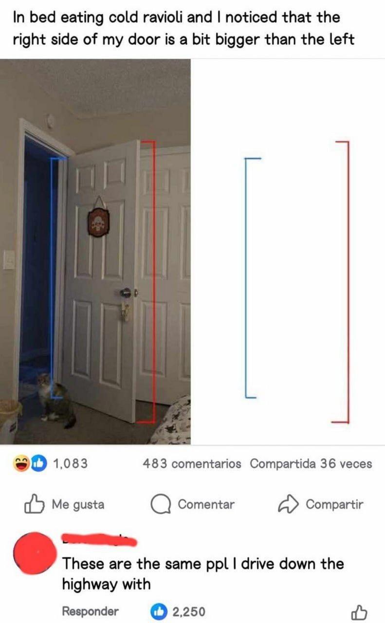 In bed eating cold ravioli and noticed that the right side of my door is a bit bigger than the left 1,083 483 comentarios Compartida 36 veces Me gusta Comentar Compartir These are the same drive down 