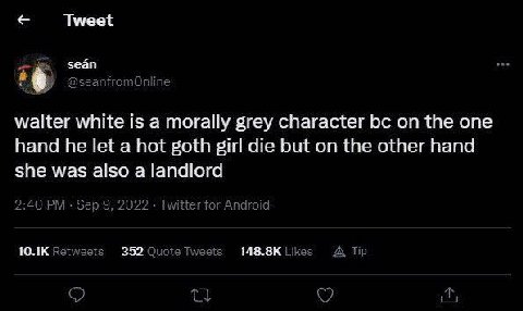 Tweet walter white is a morally grey character on the one hand he let a hot goth girl die but on the other hand she was also a landlord 2:40 Sep 9, 2022 Twitter for Android Retweets Likes A Tip