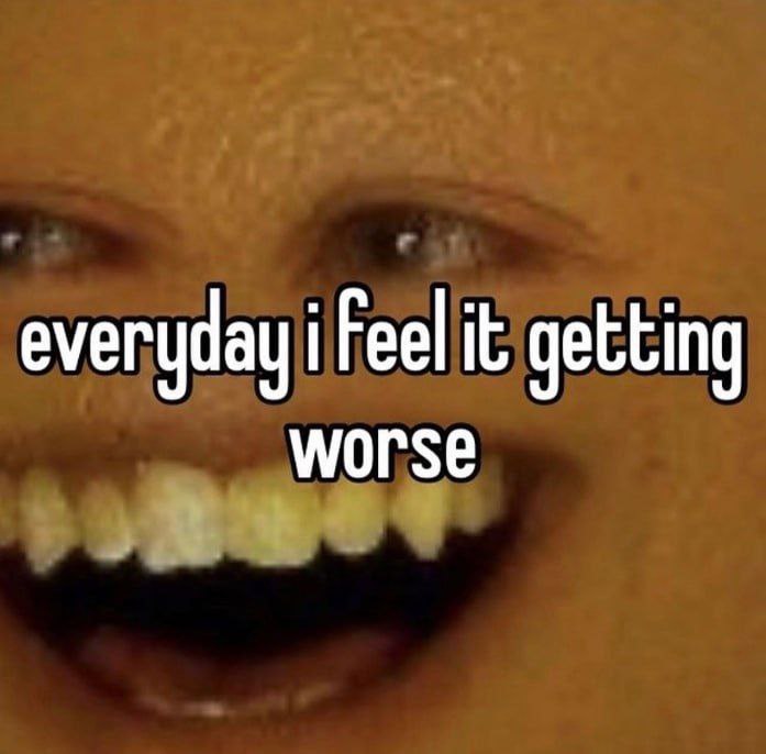 everyday i Feel it getting worse