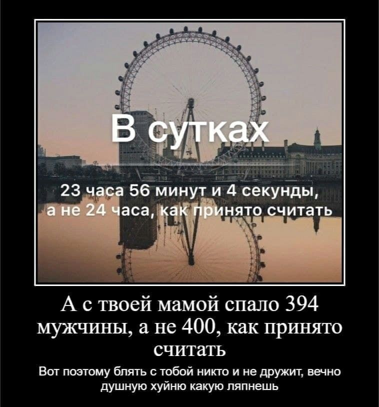 В сутках 23 часа 56 минути 4 секунды, ане 24 часа, как принято считать А с твоей мамой спало 394 мужчины, а не 400, как принято считать Вот поэтому блять с тобой никто и не дружит. вечно душную хуйню 