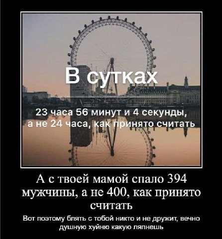В сутках 23 часа 56 минути 4 секунды, ане 24 часа, как принято считать А с твоей мамой спало 394 мужчины, а не 400, как принято считать Вот поэтому блять с тобой никто и не дружит. вечно душную хуйню 