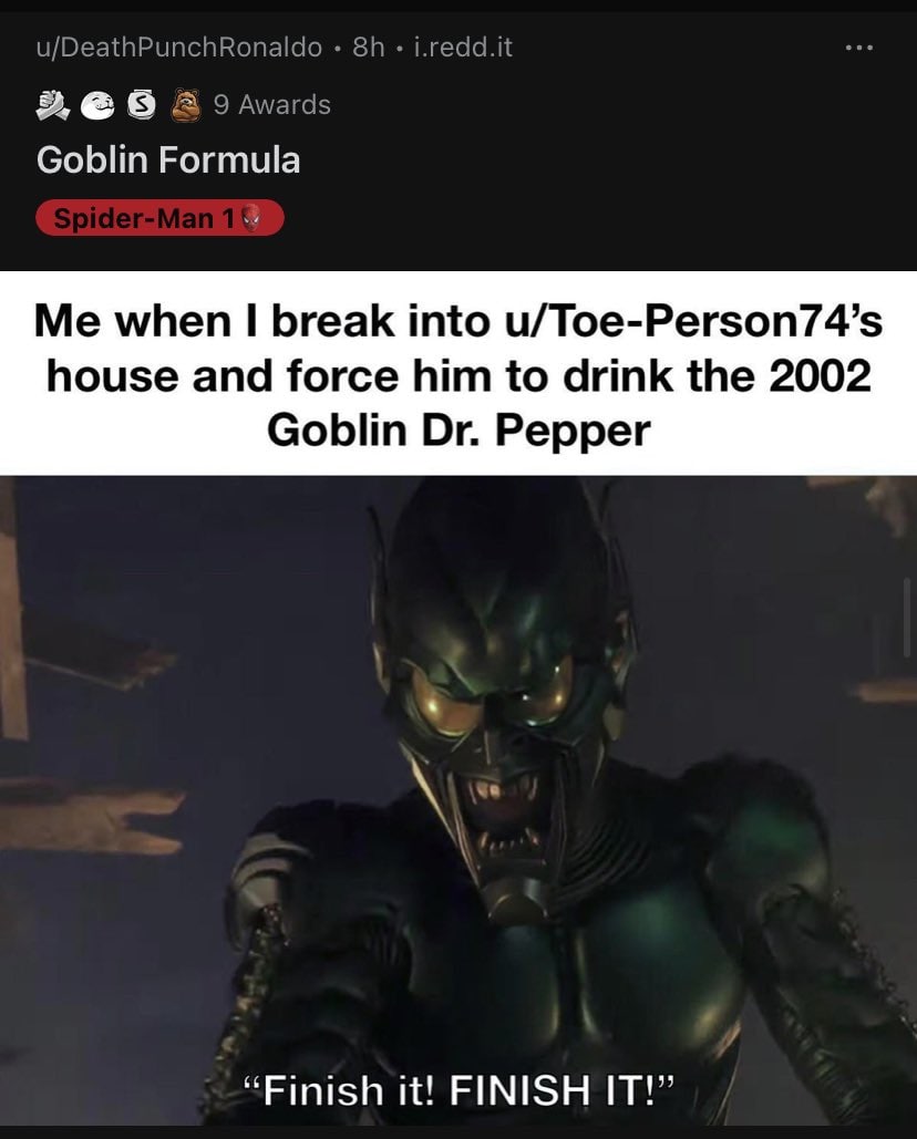 u/DeathPunchRonaldo 2 Awards Goblin Formula Me when break into u/Toe-Person74’s house and force him to drink the 2002 Goblin Pepper “Finish it! FINISH IT!”