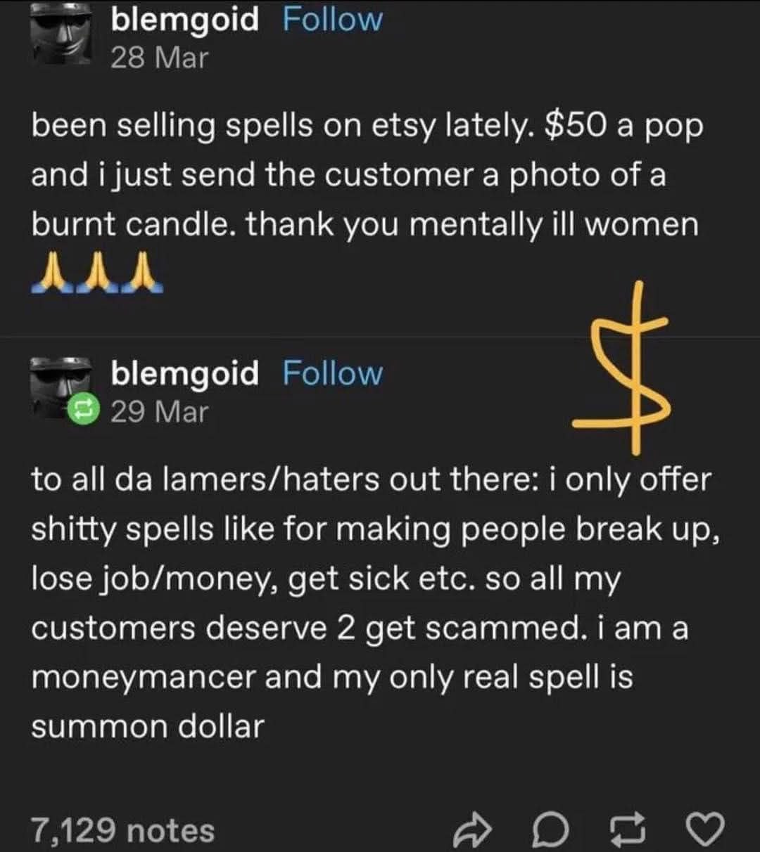 blemgoid been selling spells etsy lately. $50 а pop and i just send the customer a photo ofa burnt candle. thank you mentally ill women AMA blemgoid to lamers/haters out there: only offer shitty spell