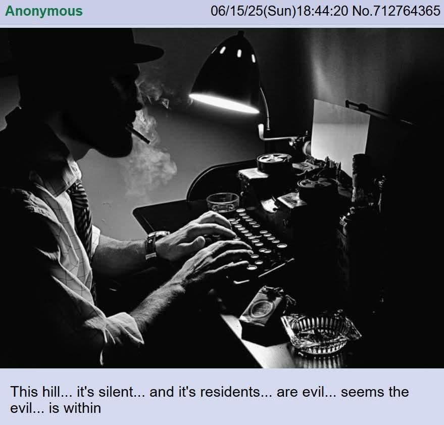 Anonymous 06/15/25(Sun)18:44:20 No.712764365 This hill... it's silent... and it's residents... are evil... seems the evil... is within