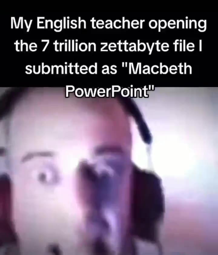 Му English teacher opening the 7 trillion zettabyte file | submitted as "Macbeth