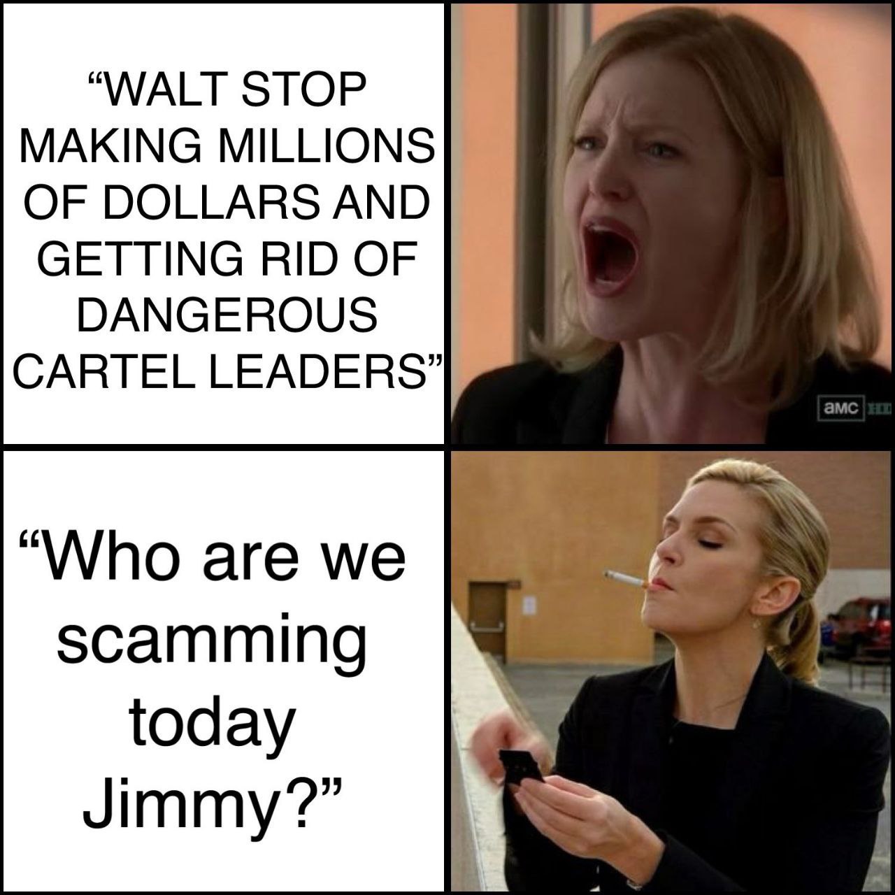 “WALT STOP MAKING MILLIONS OF DOLLARS AND GETTING RID OF DANGEROUS CARTEL LEADERS” a “Who are we scamming today Jimmy?”