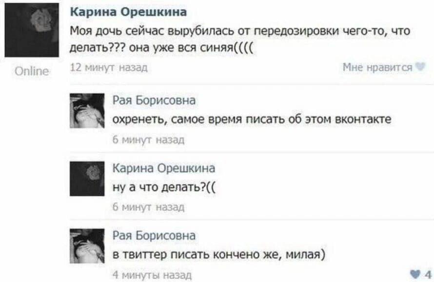 Карина Орешкина Моя дочь сейчас вырубилась от передозировки чего-то, что делать??? она уже вся синяя(((( Рая Борисовна охренеть, самое время писать об этом вконтакте Карина Орешкина ну а что делать?((