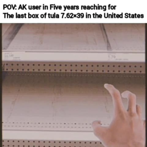 POV: АК user in Five years reaching for The last box of tula 7.62х39 in the United States