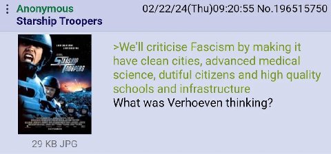 Anonymous 02/22/24(Thu)09:20:55 No.196515750 Starship Troopers criticise Fascism making it have clean cities, advanced medical science, dutiful citizens and high quality schools and infrastructure Wha