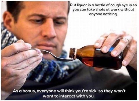 Put liquor in а bottle of cough syrup so you can take shots at work without anyone noticing. As a bonus, everyone will think you're sick, so they won't want to interact with you.