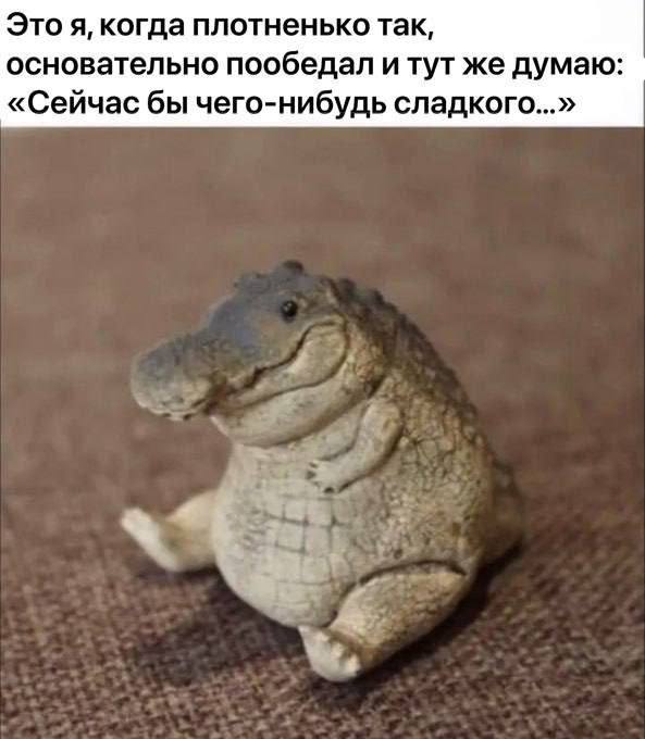 Это я, когда плотненько так, основательно пообедал итут же думаю: «Сейчас бы чего-нибудь сладкого...» as