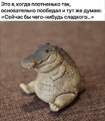 Это я, когда плотненько так, основательно пообедал итут же думаю: «Сейчас бы чего-нибудь сладкого...» as