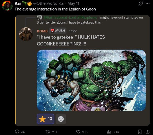 1) Kai @Otherworld_Kai May 11 The average interaction in the Legion of Goon might have just stumbled on tier twitter goons. have to gatekeep this вомв MUSH 17:22 have to gatekee-" HULK HATES GOONKEEEE