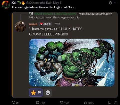1) Kai @Otherworld_Kai May 11 The average interaction in the Legion of Goon might have just stumbled on tier twitter goons. have to gatekeep this вомв MUSH 17:22 have to gatekee-" HULK HATES GOONKEEEE