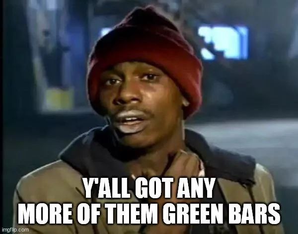 MORE OF THEM GREEN BARS