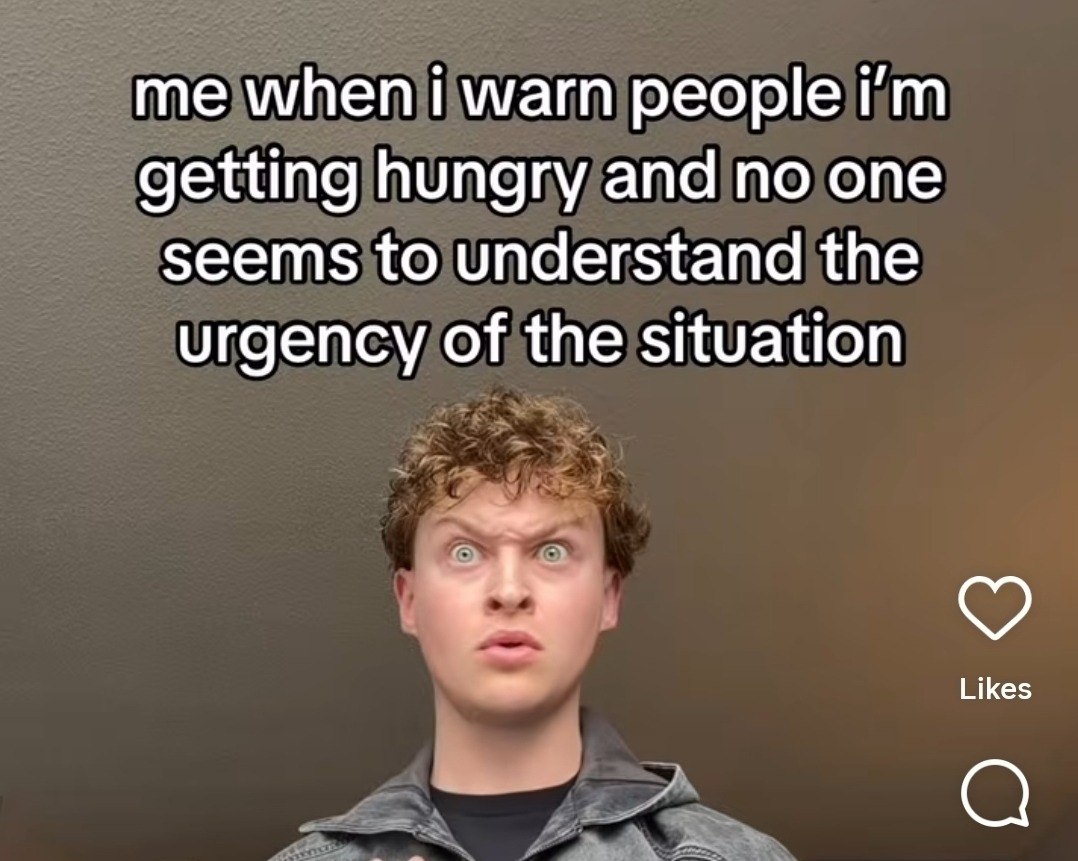 when warn people getting hungry and no one seems to understand the urgency of the situation Likes и